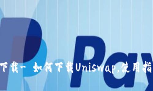 Uniswap官方下载- 如何下载Uniswap，使用指南，最新版本等